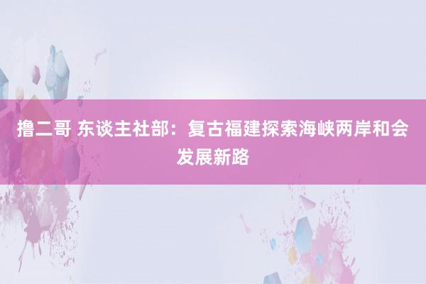 撸二哥 东谈主社部：复古福建探索海峡两岸和会发展新路