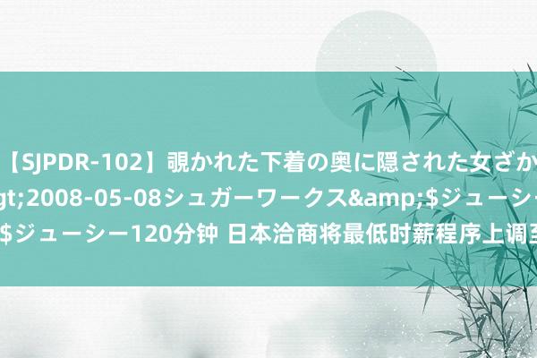 【SJPDR-102】覗かれた下着の奥に隠された女ざかりのエロス</a>2008-05-08シュガーワークス&$ジューシー120分钟 日本洽商将最低时薪程序上调至1，050日元中段区间