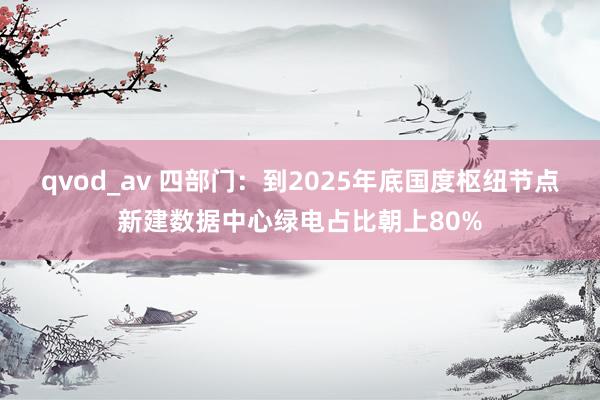 qvod_av 四部门：到2025年底国度枢纽节点新建数据中心绿电占比朝上80%