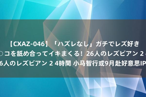 【CXAZ-046】「ハズレなし」ガチでレズ好きなお姉さんたちがオマ○コを舐め合ってイキまくる！26人のレズビアン 2 4時間 小马智行或9月赴好意思IPO