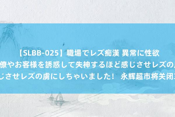 【SLBB-025】職場でレズ痴漢 異常に性欲の強い私（真性レズ）同僚やお客様を誘惑して失神するほど感じさせレズの虜にしちゃいました！ 永辉超市将关闭3家北京门店