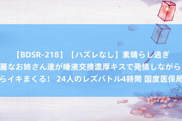 【BDSR-218】【ハズレなし】素晴らし過ぎる美女レズ。 ガチで綺麗なお姉さん達が唾液交換濃厚キスで発情しながらイキまくる！ 24人のレズバトル4時間 国度医保局：设备医保数据责任组