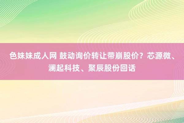 色妹妹成人网 鼓动询价转让带崩股价？芯源微、澜起科技、聚辰股份回话