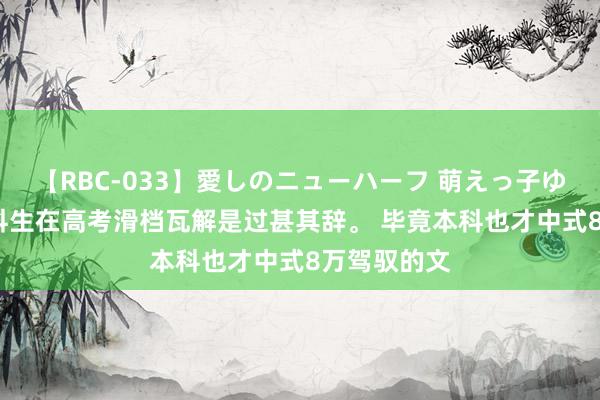 【RBC-033】愛しのニューハーフ 萌えっ子ゆか 19万文科生在高考滑档瓦解是过甚其辞。 毕竟本科也才中式8万驾驭的文