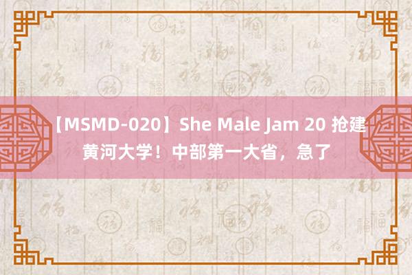 【MSMD-020】She Male Jam 20 抢建黄河大学！中部第一大省，急了