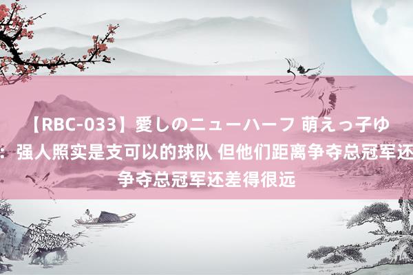 【RBC-033】愛しのニューハーフ 萌えっ子ゆか Lowe：强人照实是支可以的球队 但他们距离争夺总冠军还差得很远