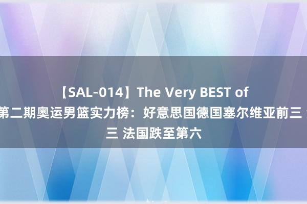 【SAL-014】The Very BEST of ゆか ?第二期奥运男篮实力榜：好意思国德国塞尔维亚前三 法国跌至第六