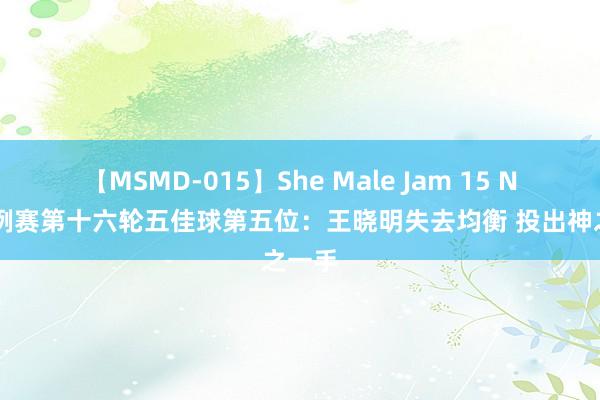 【MSMD-015】She Male Jam 15 NBL惯例赛第十六轮五佳球第五位：王晓明失去均衡 投出神之一手