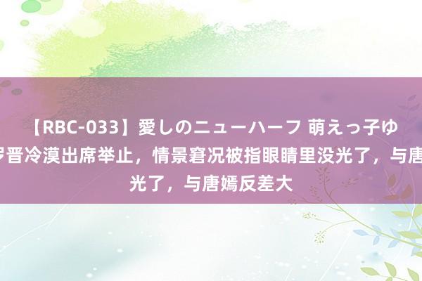 【RBC-033】愛しのニューハーフ 萌えっ子ゆか 42岁罗晋冷漠出席举止，情景窘况被指眼睛里没光了，与唐嫣反差大