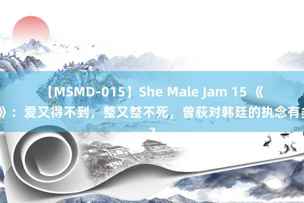 【MSMD-015】She Male Jam 15 《星光》：爱又得不到，整又整不死，曾荻对韩廷的执念有多深？