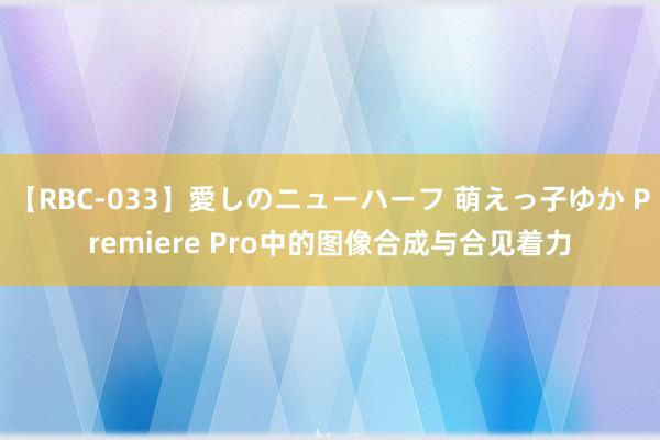 【RBC-033】愛しのニューハーフ 萌えっ子ゆか Premiere Pro中的图像合成与合见着力