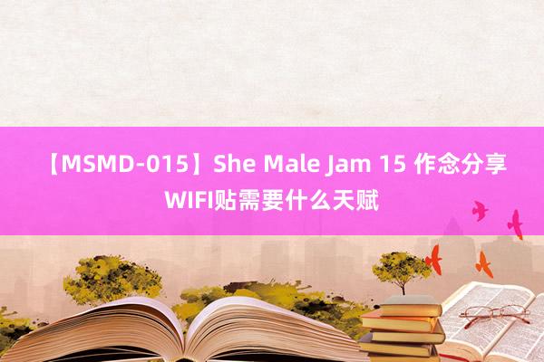 【MSMD-015】She Male Jam 15 作念分享WIFI贴需要什么天赋