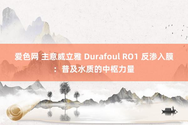 爱色网 主意威立雅 Durafoul RO1 反渗入膜：普及水质的中枢力量