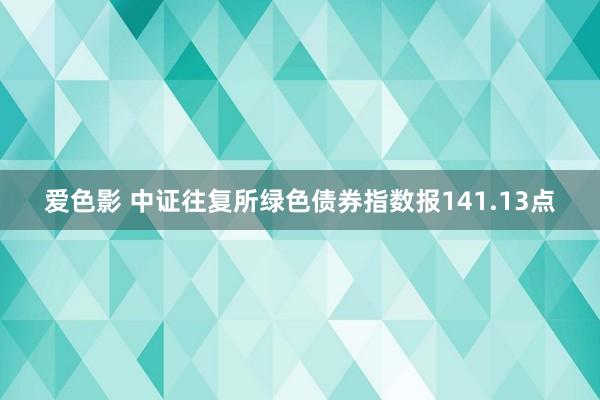 爱色影 中证往复所绿色债券指数报141.13点