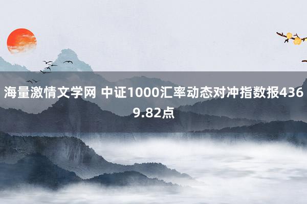 海量激情文学网 中证1000汇率动态对冲指数报4369.82点