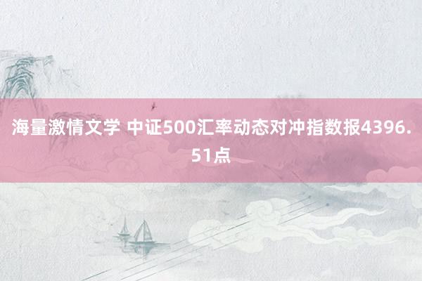 海量激情文学 中证500汇率动态对冲指数报4396.51点