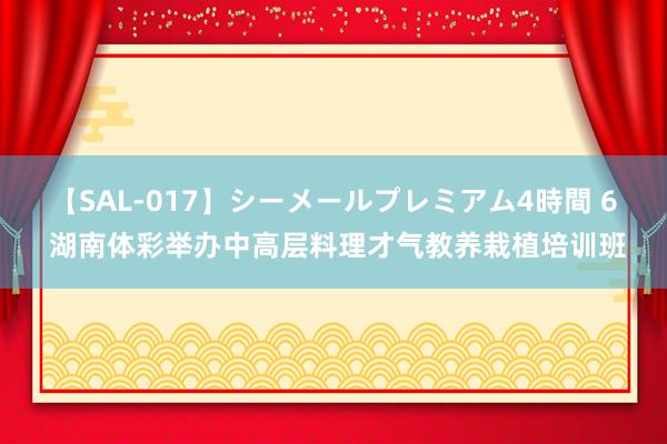 【SAL-017】シーメールプレミアム4時間 6 湖南体彩举办中高层料理才气教养栽植培训班