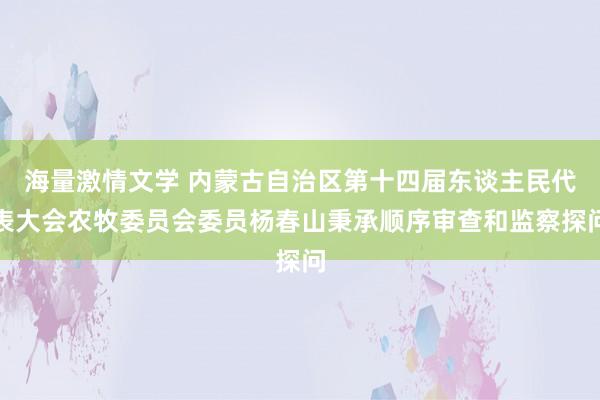 海量激情文学 内蒙古自治区第十四届东谈主民代表大会农牧委员会委员杨春山秉承顺序审查和监察探问