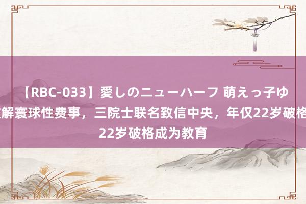 【RBC-033】愛しのニューハーフ 萌えっ子ゆか 大二破解寰球性费事，三院士联名致信中央，年仅22岁破格成为教育