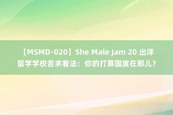 【MSMD-020】She Male Jam 20 出洋留学学校苦求看法：你的打算国度在那儿？