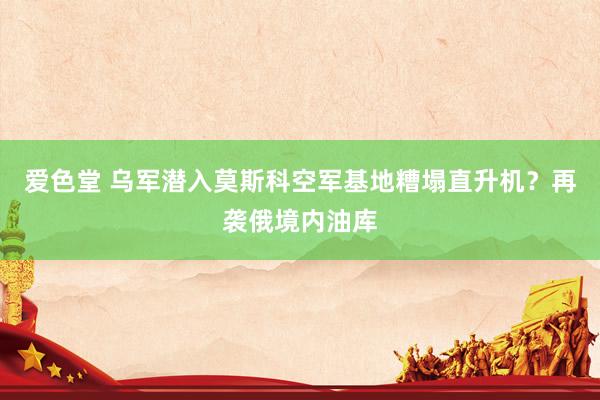 爱色堂 乌军潜入莫斯科空军基地糟塌直升机？再袭俄境内油库