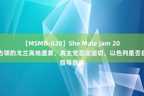 【MSMD-020】She Male Jam 20 以色列占领的戈兰高地遭袭，真主党否定迫切，以色列是否自导自演