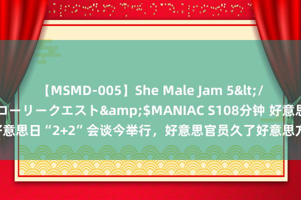 【MSMD-005】She Male Jam 5</a>2008-08-04グローリークエスト&$MANIAC S108分钟 好意思日“2+2”会谈今举行，好意思官员久了好意思方权术改选驻日好意思军