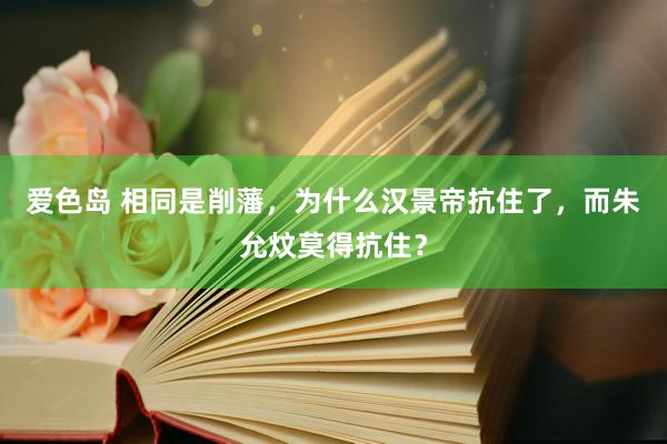 爱色岛 相同是削藩，为什么汉景帝抗住了，而朱允炆莫得抗住？