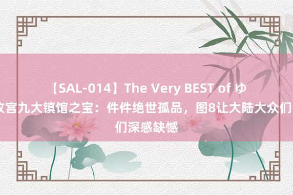 【SAL-014】The Very BEST of ゆか 台北故宫九大镇馆之宝：件件绝世孤品，图8让大陆大众们深感缺憾