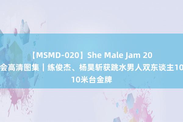 【MSMD-020】She Male Jam 20 巴黎奥运会高清图集｜练俊杰、杨昊斩获跳水男人双东谈主10米台金牌