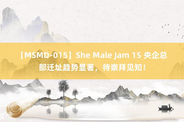 【MSMD-015】She Male Jam 15 央企总部迁址趋势显著，待崇拜见知！