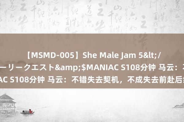 【MSMD-005】She Male Jam 5</a>2008-08-04グローリークエスト&$MANIAC S108分钟 马云：不错失去契机，不成失去前赴后继的精神