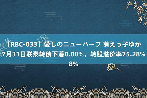 【RBC-033】愛しのニューハーフ 萌えっ子ゆか 7月31日联泰转债下落0.08%，转股溢价率75.28%