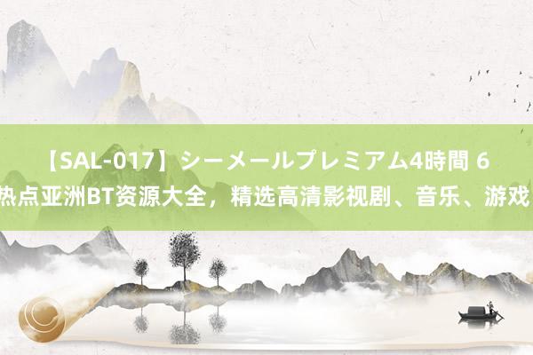 【SAL-017】シーメールプレミアム4時間 6 热点亚洲BT资源大全，精选高清影视剧、音乐、游戏！