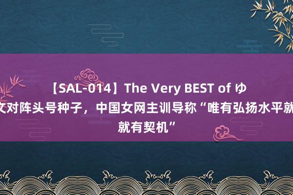 【SAL-014】The Very BEST of ゆか 郑钦文对阵头号种子，中国女网主训导称“唯有弘扬水平就有契机”