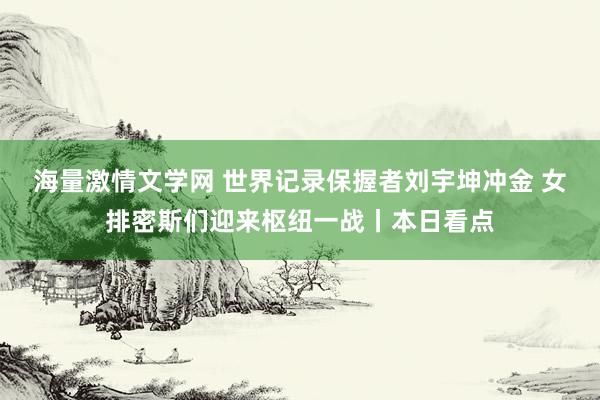 海量激情文学网 世界记录保握者刘宇坤冲金 女排密斯们迎来枢纽一战丨本日看点