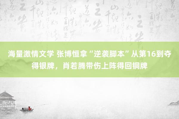 海量激情文学 张博恒拿“逆袭脚本”从第16到夺得银牌，肖若腾带伤上阵得回铜牌