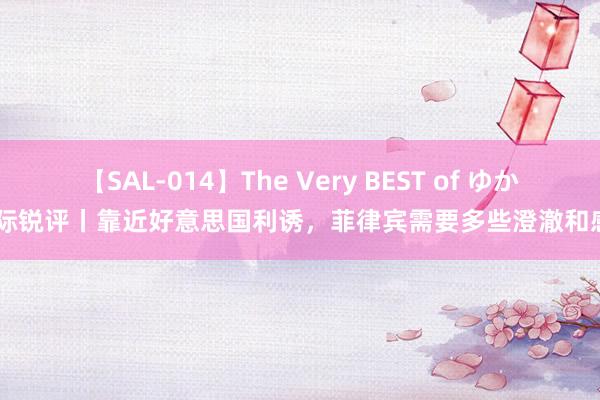 【SAL-014】The Very BEST of ゆか 国际锐评丨靠近好意思国利诱，菲律宾需要多些澄澈和感性