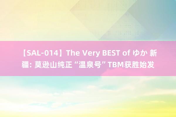 【SAL-014】The Very BEST of ゆか 新疆: 莫逊山纯正“温泉号”TBM获胜始发