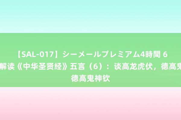 【SAL-017】シーメールプレミアム4時間 6 高进解读《中华圣贤经》五言（6）：谈高龙虎伏，德高鬼神钦