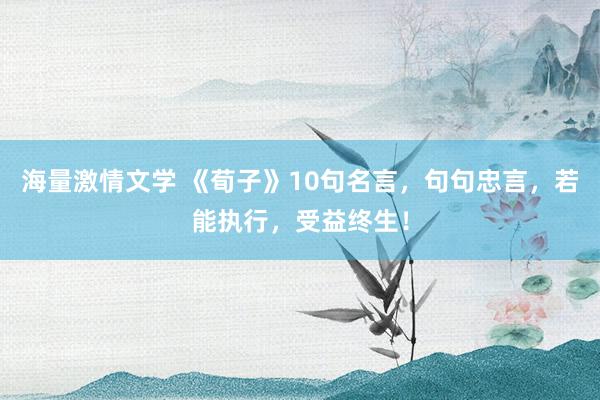 海量激情文学 《荀子》10句名言，句句忠言，若能执行，受益终生！