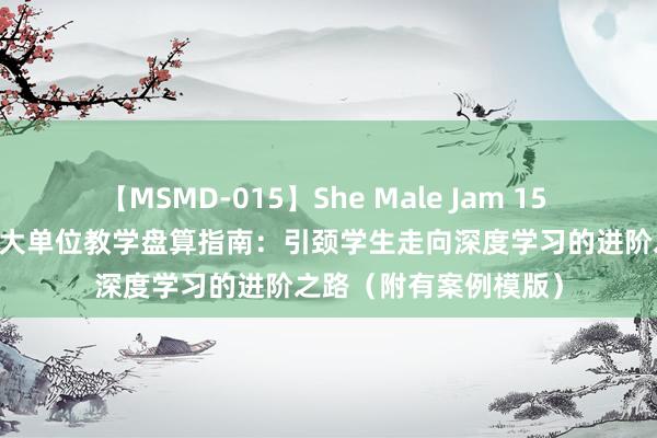 【MSMD-015】She Male Jam 15 大单位教学（40）：大单位教学盘算指南：引颈学生走向深度学习的进阶之路（附有案例模版）