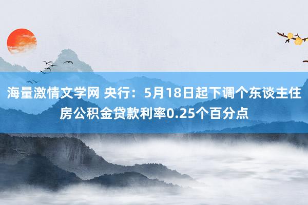 海量激情文学网 央行：5月18日起下调个东谈主住房公积金贷款利率0.25个百分点