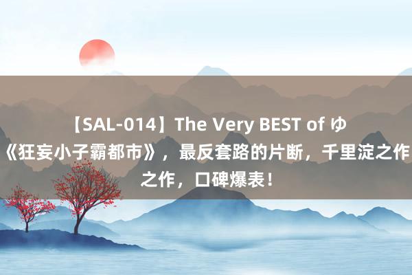 【SAL-014】The Very BEST of ゆか 经典巨作《狂妄小子霸都市》，最反套路的片断，千里淀之作，口碑爆表！