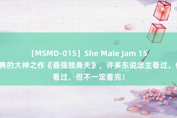 【MSMD-015】She Male Jam 15 让读者奉为经典的大神之作《最强独身夫》，许多东说念主看过，但不一定看完！