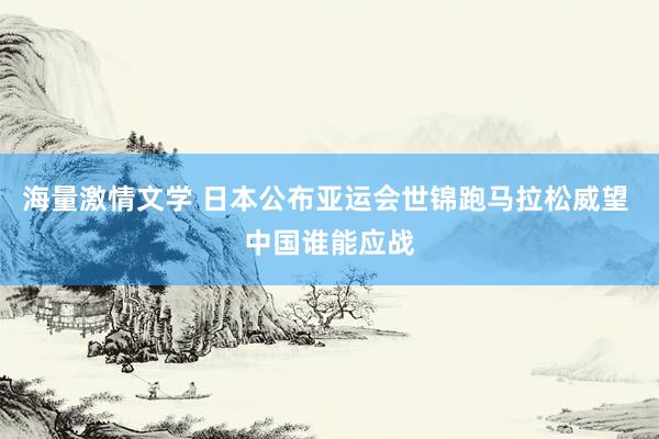 海量激情文学 日本公布亚运会世锦跑马拉松威望 中国谁能应战