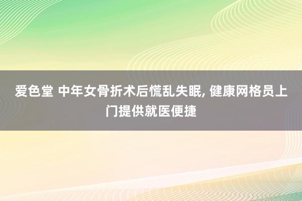 爱色堂 中年女骨折术后慌乱失眠， 健康网格员上门提供就医便捷