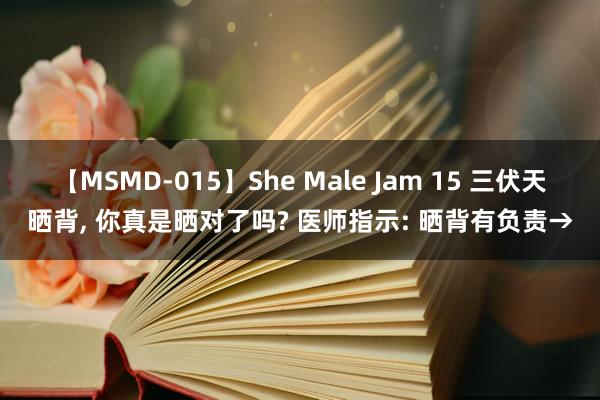 【MSMD-015】She Male Jam 15 三伏天晒背， 你真是晒对了吗? 医师指示: 晒背有负责→