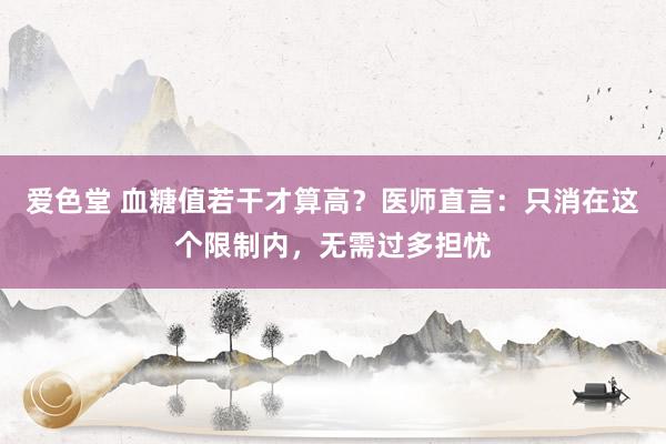 爱色堂 血糖值若干才算高？医师直言：只消在这个限制内，无需过多担忧