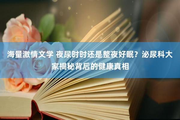 海量激情文学 夜尿时时还是整夜好眠？泌尿科大家揭秘背后的健康真相